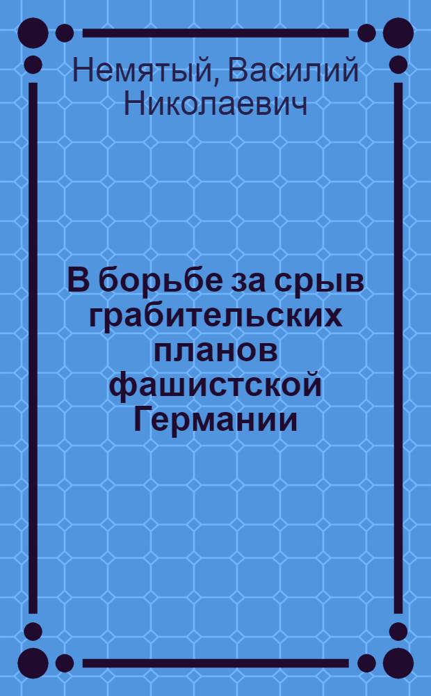 В борьбе за срыв грабительских планов фашистской Германии : Ком. партия - организатор всенарод. борьбы против хищнич. политики герм. империализма на оккупир. территории Украины (1941-1944 гг.)