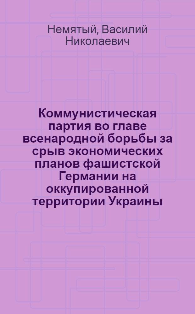 Коммунистическая партия во главе всенародной борьбы за срыв экономических планов фашистской Германии на оккупированной территории Украины (1941-1944 гг.) : Автореф. дис. на соиск. учен. степ. д-ра ист. наук : (07.00.01)