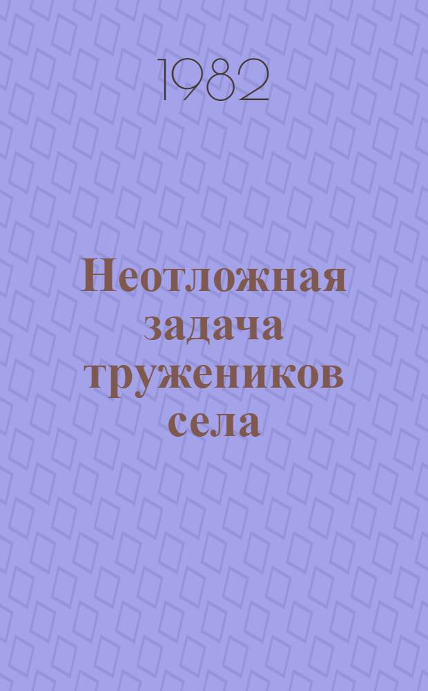 Неотложная задача тружеников села : (Метод. материал в помощь лекторам и докладчикам)
