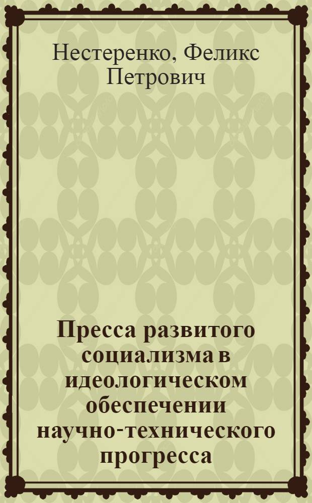 Пресса развитого социализма в идеологическом обеспечении научно-технического прогресса : Автореф. дис. на соиск. учен. степ. д-ра ист. наук : (07.00.10)