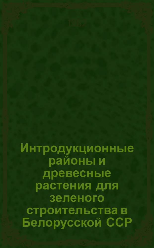 Интродукционные районы и древесные растения для зеленого строительства в Белорусской ССР : (Справочник)