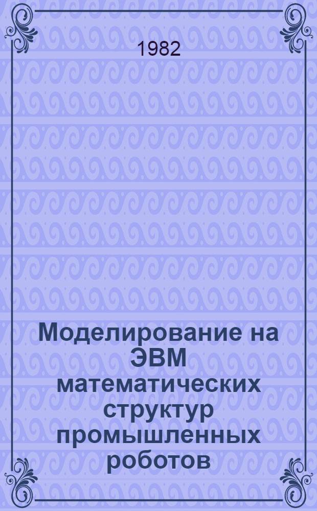 Моделирование на ЭВМ математических структур промышленных роботов : (С учетом особенностей робототехн. комплексов) : Автореф. дис. на соиск. учен. степ. канд. техн. наук : (05.02.18)