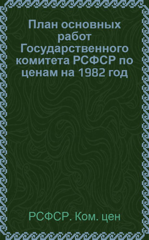 План основных работ Государственного комитета РСФСР по ценам на 1982 год; Сводный план проведения органами ценообразования РСФСР контроля за соблюдением государственной дисциплины цен на 1982 год