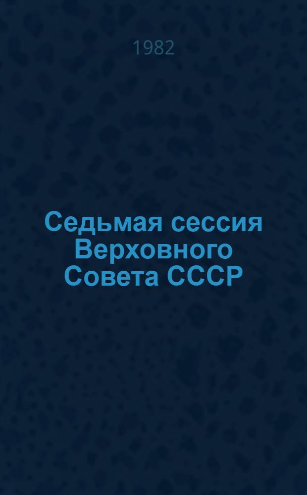 Седьмая сессия Верховного Совета СССР (десятый созыв), 23-24 нояб. 1982 г. : Стеногр. отчет