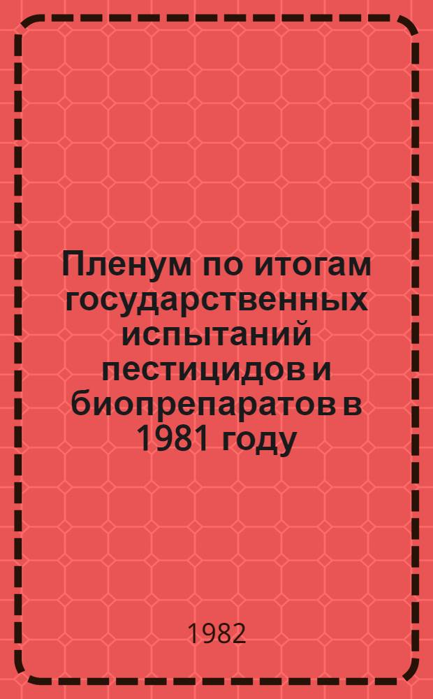 Пленум по итогам государственных испытаний пестицидов и биопрепаратов в 1981 году : Тез. докл. к 22-му пленуму Госкомиссии, 2-3 июня 1982 г., Рига