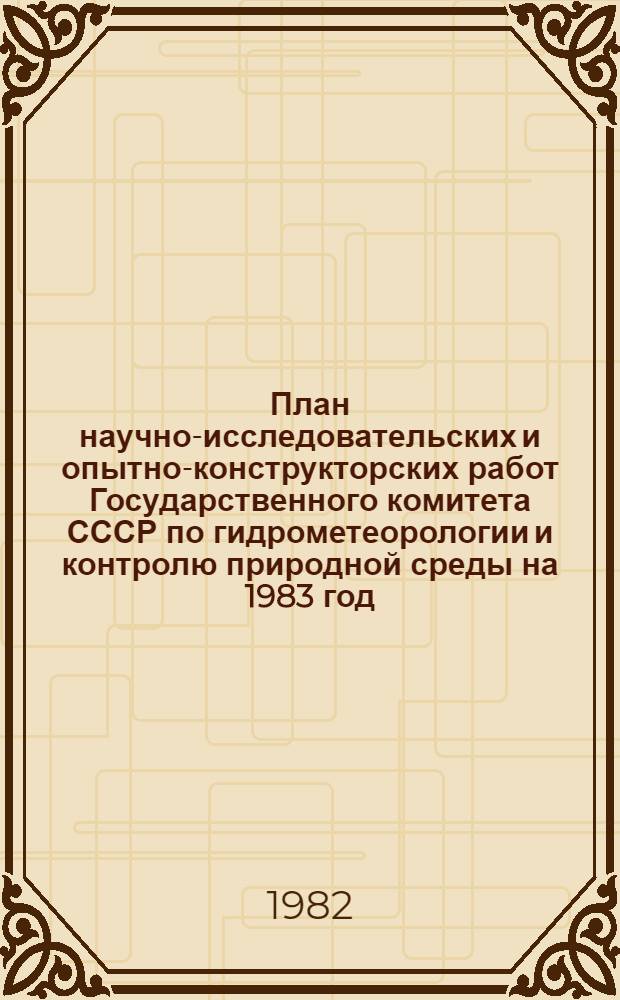 План научно-исследовательских и опытно-конструкторских работ Государственного комитета СССР по гидрометеорологии и контролю природной среды на 1983 год : Проект : К заседанию Президиума Науч.-техн. совета Госкомгидромета, окт. 1982 г