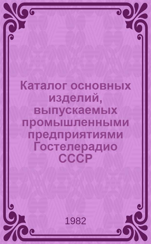 Каталог основных изделий, выпускаемых промышленными предприятиями Гостелерадио СССР