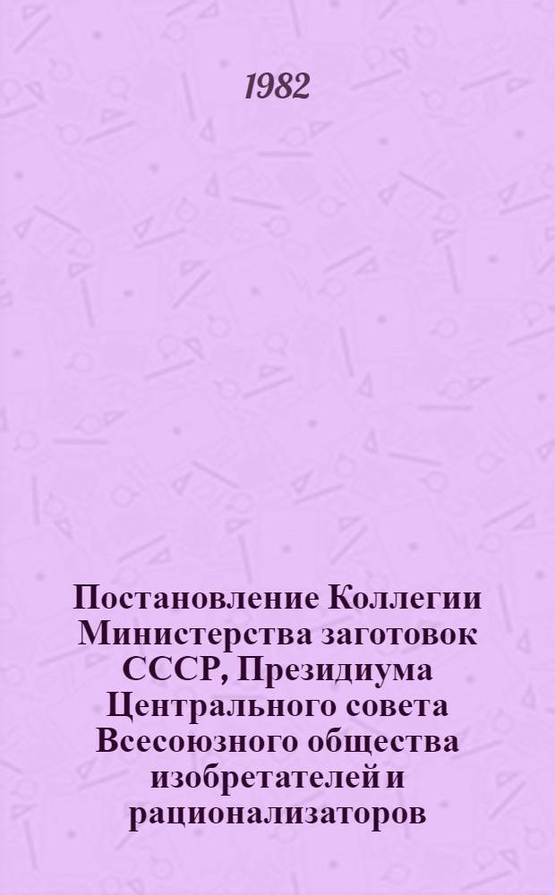 Постановление Коллегии Министерства заготовок СССР, Президиума Центрального совета Всесоюзного общества изобретателей и рационализаторов, Организационного бюро Профсоюза работников плодоовощного хозяйства и заготовок от 22 декабря 1981 г. протокол № 46/51/2 О пересмотре условий соревнования среди коллективов предприятий и организаций системы Министерства заготовок СССР за достижение лучших показателей в изобретательской, рационализаторской и патентно-лицензионной работе, утвержденных постановлением Коллегии Министерства заготовок СССР, Президиума Центрального совета Всесоюзного общества изобретателей и рационализаторов и Президиума Центрального комитета Профсоюза работников сельского хозяйства от 11 марта 1975 г., протокол № 9/28/4. Условия соревнования коллективов предприятий и организаций системы Министерства заготовок СССР за достижение лучших показателей в рационализаторской, изобретательской и патентно-лицензионной работе : Утв. 22.12.81