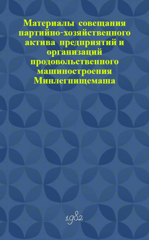 Материалы совещания партийно-хозяйственного актива предприятий и организаций продовольственного машиностроения Минлегпищемаша, расположенных на территории Украинской ССР (г. Полтава 12 авг. 1982 г.)
