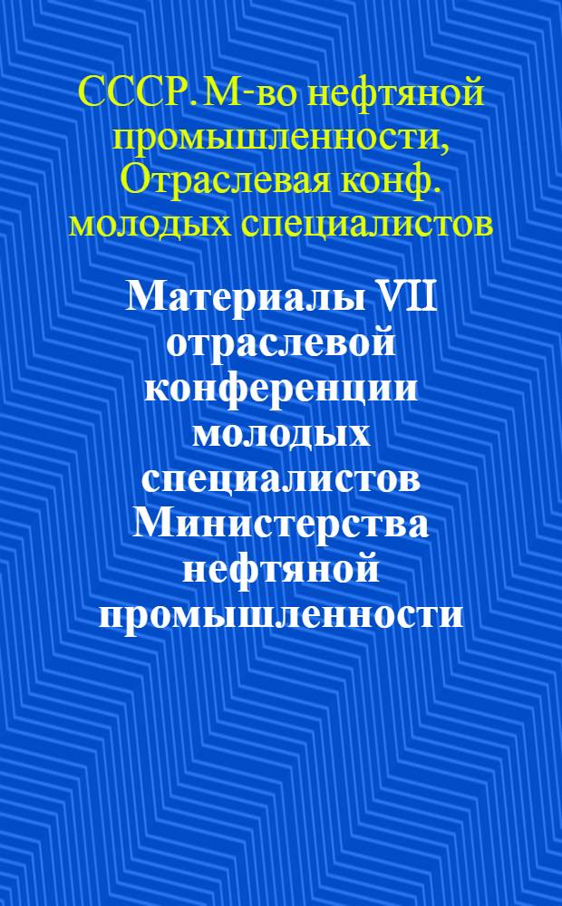 Материалы VII отраслевой конференции молодых специалистов Министерства нефтяной промышленности (г. Краснодар, сент. 1980 г.)