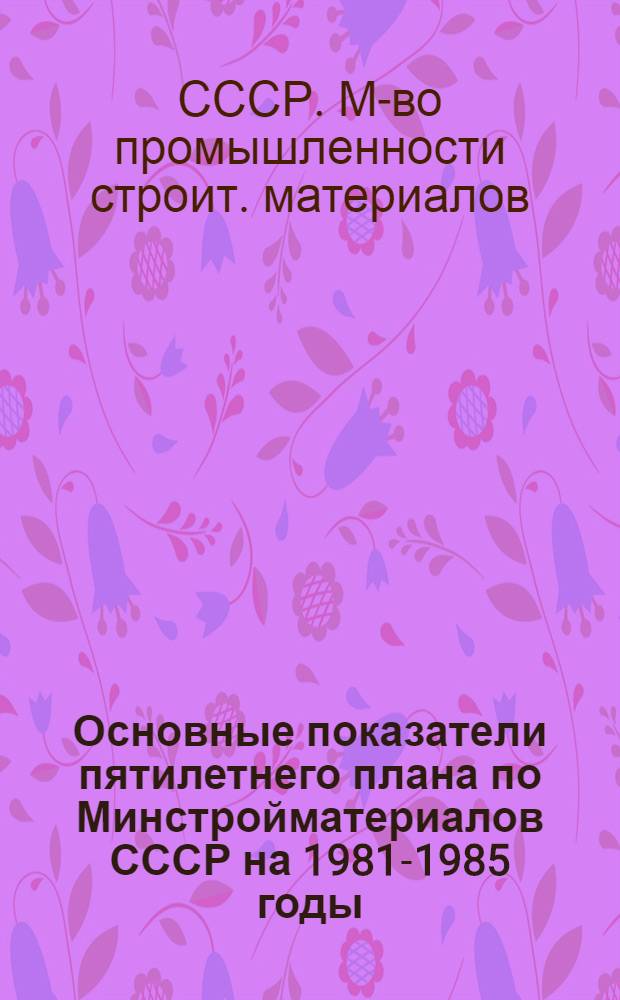 Основные показатели пятилетнего плана по Минстройматериалов СССР на 1981-1985 годы