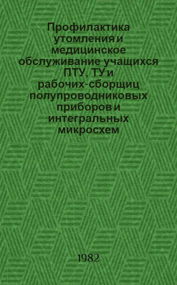 Профилактика утомления и медицинское обслуживание учащихся ПТУ, ТУ и рабочих-сборщиц полупроводниковых приборов и интегральных микросхем : Метод. рекомендации