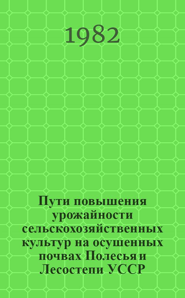 Пути повышения урожайности сельскохозяйственных культур на осушенных почвах Полесья и Лесостепи УССР : Крат. тез. докл. предстоящей обл. науч.-практ. конф., 25-26 марта 1982 г
