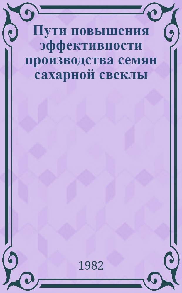 Пути повышения эффективности производства семян сахарной свеклы : (Сб. науч. тр.)
