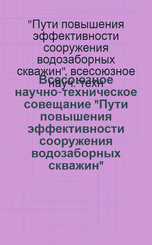 Всесоюзное научно-техническое совещание "Пути повышения эффективности сооружения водозаборных скважин", сент. 1982 г. : (Тез. докл.)