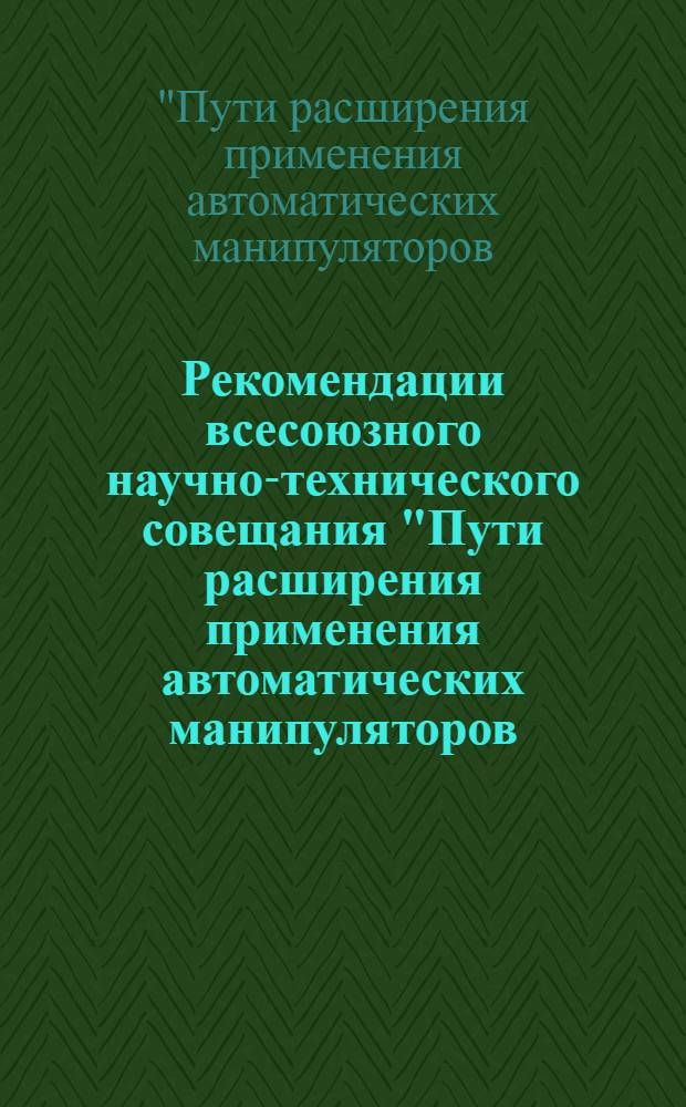 Рекомендации всесоюзного научно-технического совещания "Пути расширения применения автоматических манипуляторов (промышленных роботов) в химическом и нефтяном машиностроении" (Москва, апр. 1982 г.)