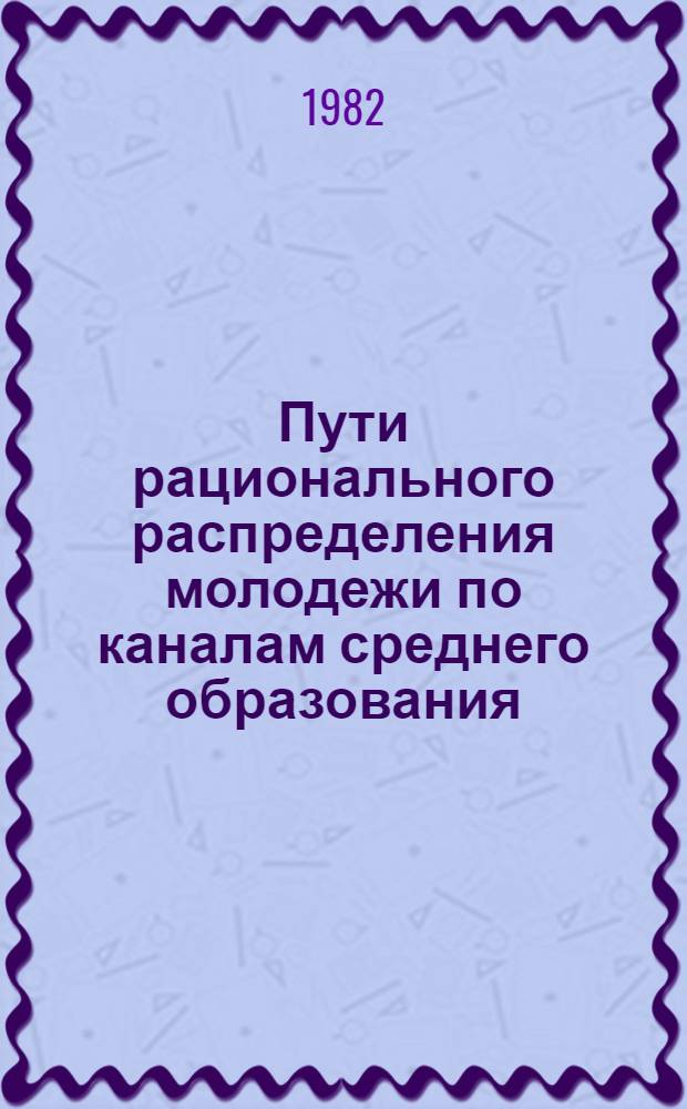 Пути рационального распределения молодежи по каналам среднего образования : (Метод. рекомендации)