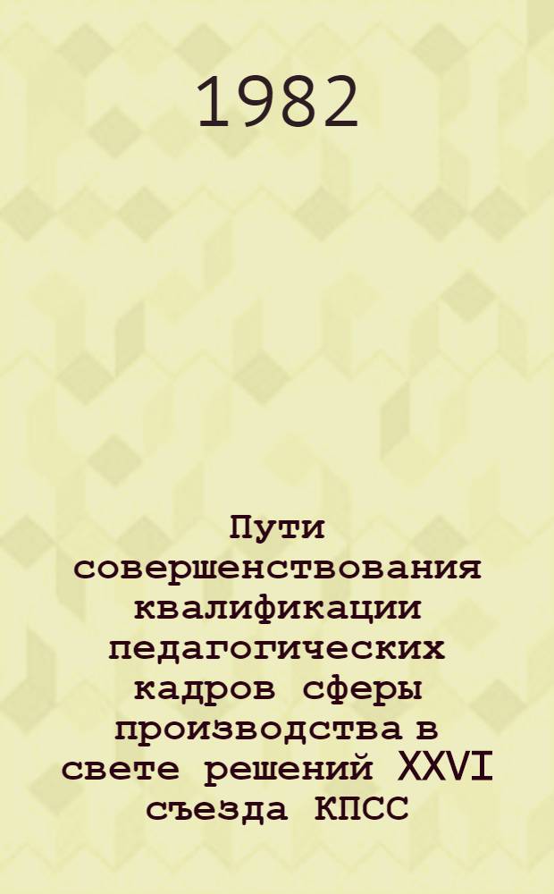 Пути совершенствования квалификации педагогических кадров сферы производства в свете решений XXVI съезда КПСС : (Метод. рекомендации)