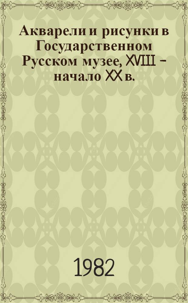 Акварели и рисунки в Государственном Русском музее, XVIII - начало XX в. : Альбом