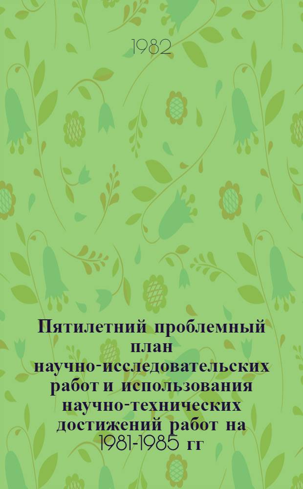 Пятилетний проблемный план научно-исследовательских работ и использования научно-технических достижений работ на 1981-1985 гг.