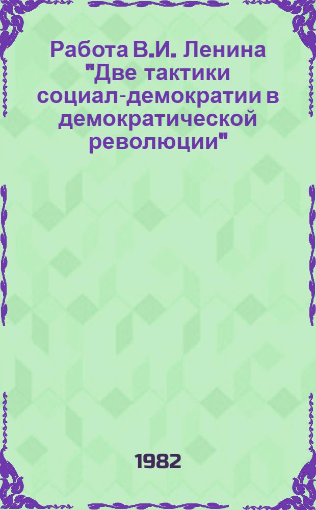 Работа В.И. Ленина "Две тактики социал-демократии в демократической революции" : Метод. указания