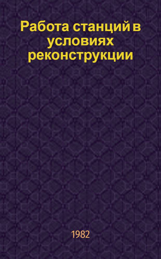 Работа станций в условиях реконструкции : Сб. статей
