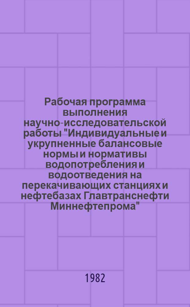 Рабочая программа выполнения научно-исследовательской работы "Индивидуальные и укрупненные балансовые нормы и нормативы водопотребления и водоотведения на перекачивающих станциях и нефтебазах Главтранснефти Миннефтепрома"