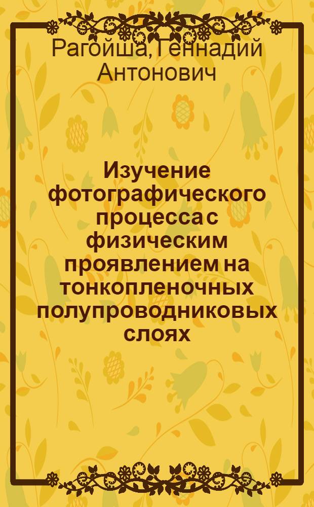 Изучение фотографического процесса с физическим проявлением на тонкопленочных полупроводниковых слоях : Автореф. дис. на соиск. учен. степ. канд. хим. наук : (02.00.04)