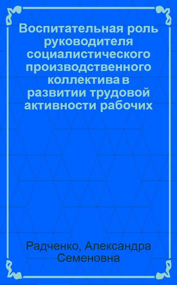 Воспитательная роль руководителя социалистического производственного коллектива в развитии трудовой активности рабочих : (На материалах конкрет.-социол. исслед., проводимых на пром. предприятиях г. Москвы и Моск. обл.) : Автореф. дис. на соиск. учен. степ. канд. филос. наук : (09.00.02)