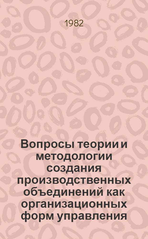 Вопросы теории и методологии создания производственных объединений как организационных форм управления : Учеб. пособие для слушателей веч. спецфакультета