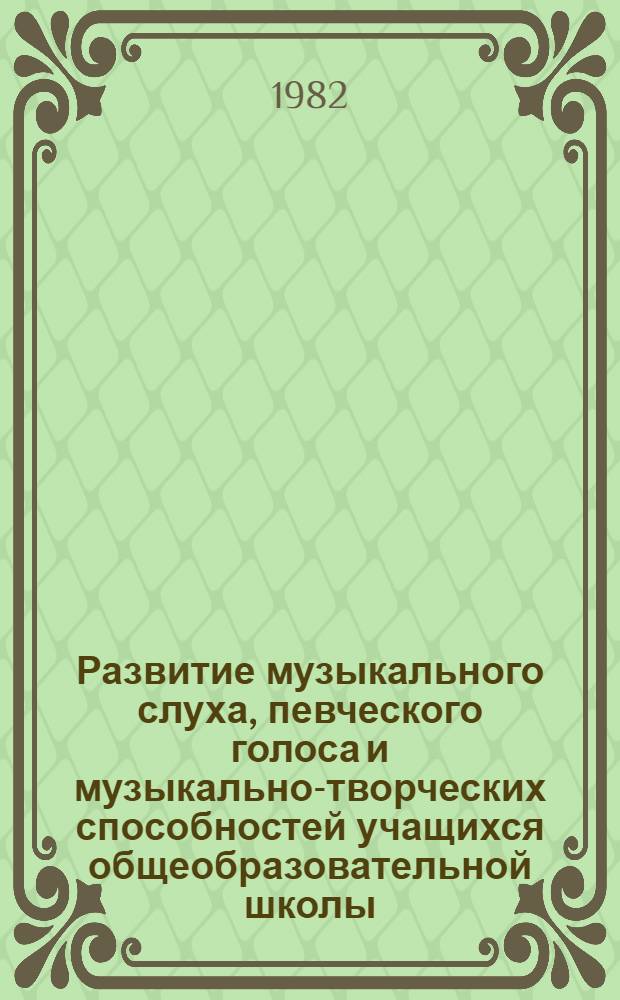 Развитие музыкального слуха, певческого голоса и музыкально-творческих способностей учащихся общеобразовательной школы : Сб. тез. VI науч. конф., апр. 1982 г., г. Москва