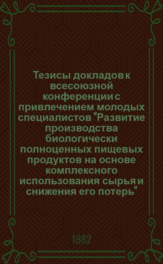 Тезисы докладов к всесоюзной конференции с привлечением молодых специалистов "Развитие производства биологически полноценных пищевых продуктов на основе комплексного использования сырья и снижения его потерь" (Москва, 28 июня - 1 июля 1982 г.)