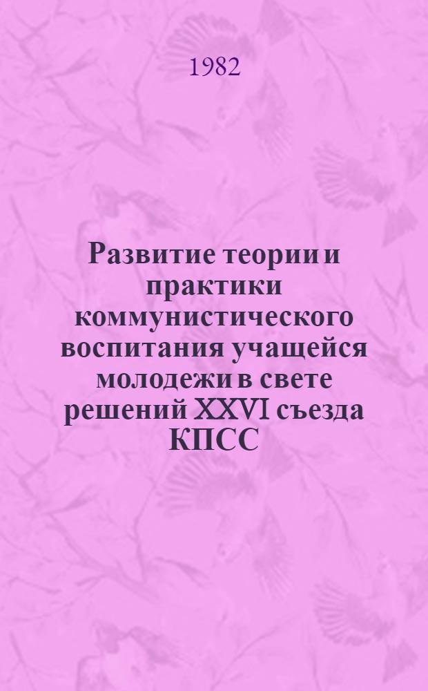 Развитие теории и практики коммунистического воспитания учащейся молодежи в свете решений XXVI съезда КПСС : (Тез. докл. конф., посвящ. 50-летию Омского пединститута)