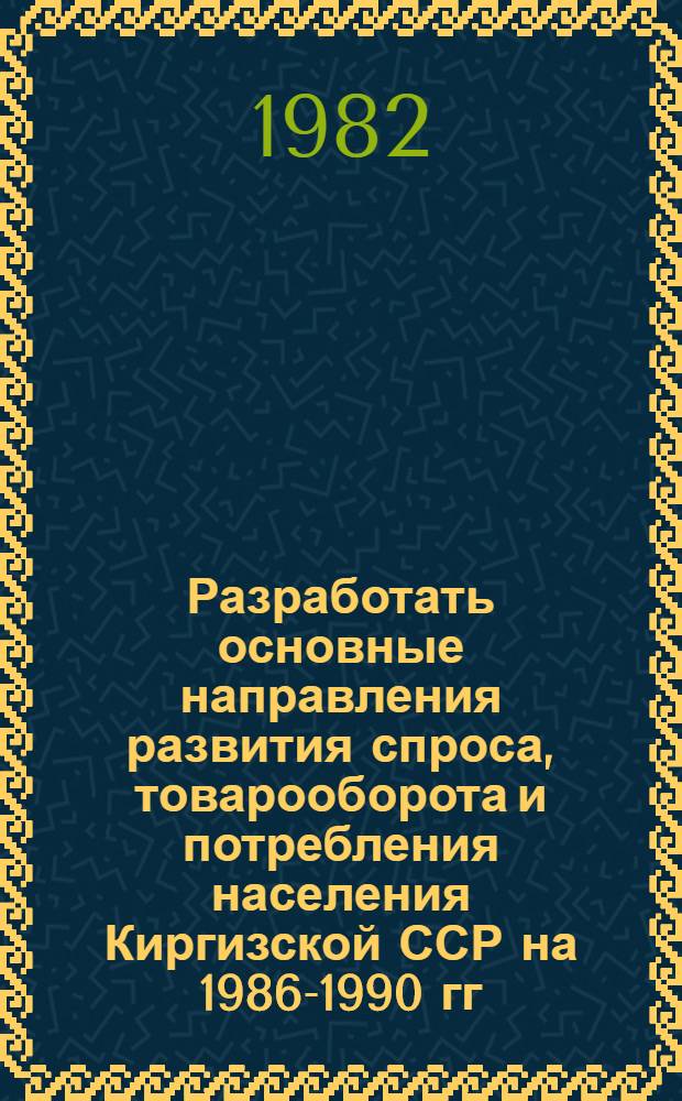 Разработать основные направления развития спроса, товарооборота и потребления населения Киргизской ССР на 1986-1990 гг. и до 2005 г." : Отчет (предварит.) : Шифр темы 1386-Кирф.; № гр 01825014024