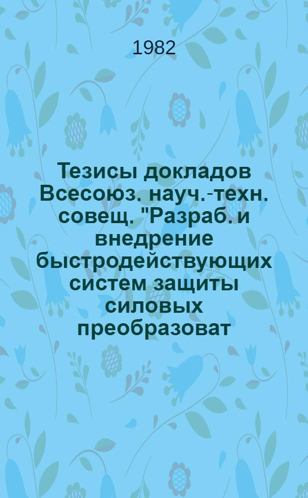 Тезисы докладов Всесоюз. науч.-техн. совещ. "Разраб. и внедрение быстродействующих систем защиты силовых преобразоват. устройств (Москва, апр.)
