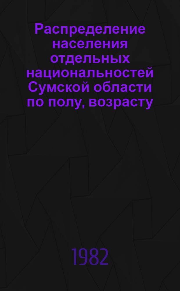 Распределение населения отдельных национальностей Сумской области по полу, возрасту, языку, состоянию в браке, уровню образования, общественным группам, отраслям народного хозяйства и занятиям : (По дан. Всесоюз. переписи населения 1979 г.) : Стат. сб