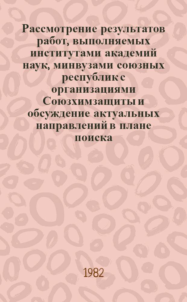 Рассмотрение результатов работ, выполняемых институтами академий наук, минвузами союзных республик с организациями Союзхимзащиты и обсуждение актуальных направлений в плане поиска, разработки и применения химических средств защиты растений : Тез. докл. науч.-техн. совещ., Таллин, 29 марта - 2 апр. 1982 г