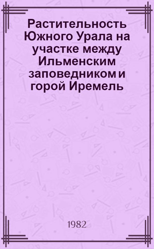 Растительность Южного Урала на участке между Ильменским заповедником и горой Иремель : (Путеводитель ботан. экскурсий) : Для участников VIII Всесоюз. совещ.