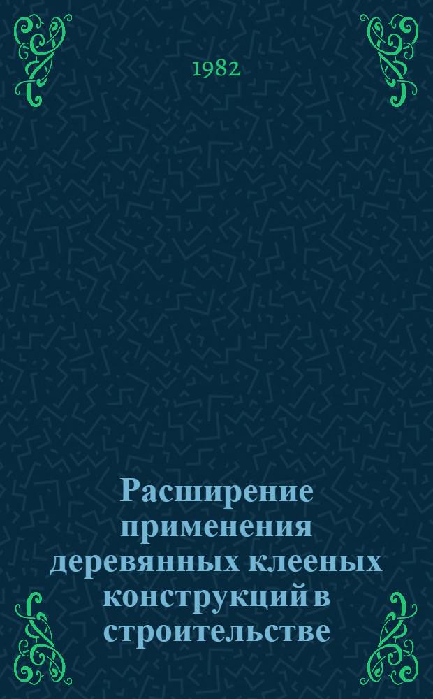 Расширение применения деревянных клееных конструкций в строительстве : Всесоюз. науч.-практ. семинар. Волоколамск, 10-11.VI.1982 : Тез. докл