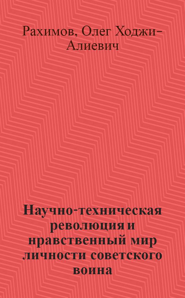 Научно-техническая революция и нравственный мир личности советского воина : Лекция, прочит. в Воен.-полит. акад