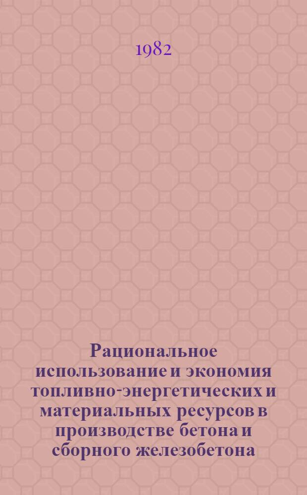 Рациональное использование и экономия топливно-энергетических и материальных ресурсов в производстве бетона и сборного железобетона : По страницам журн. "Бетон и железобетон" : Сб. статей