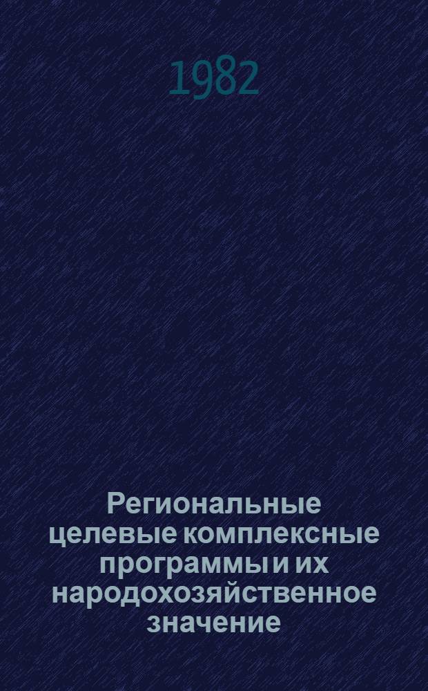 Региональные целевые комплексные программы и их народохозяйственное значение : (Тез. докл. Респ. науч.-техн. конф., май 1982 г.)