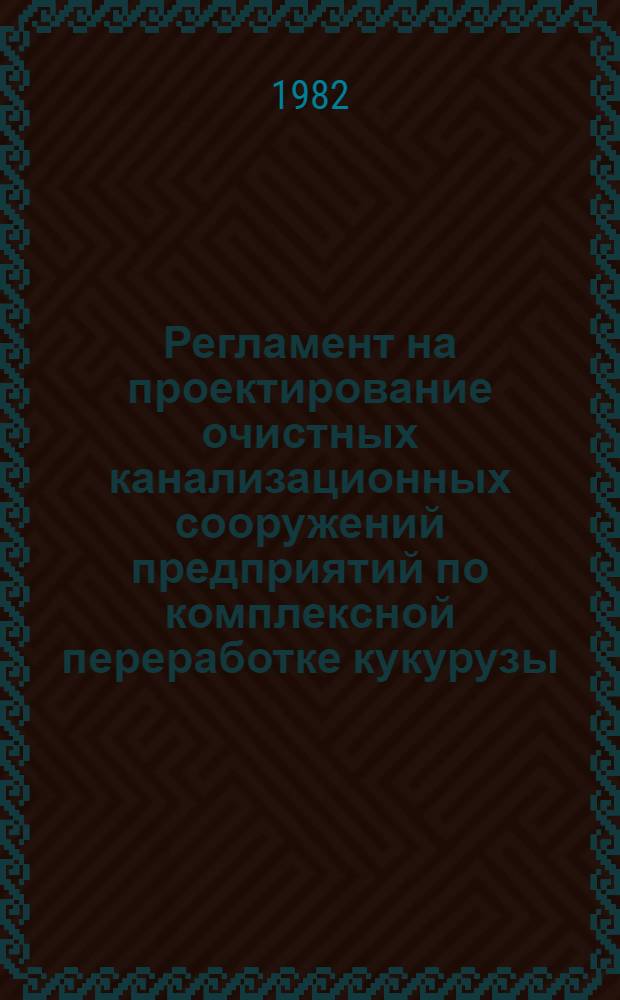 Регламент на проектирование очистных канализационных сооружений предприятий по комплексной переработке кукурузы : (Временный) : Утв. М-вом пищ. пром-сти СССР 27.11.80