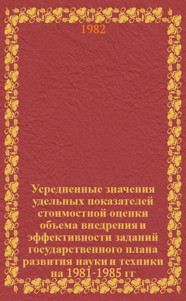 Усредненные значения удельных показателей стоимостной оценки объема внедрения и эффективности заданий государственного плана развития науки и техники на 1981-1985 гг.