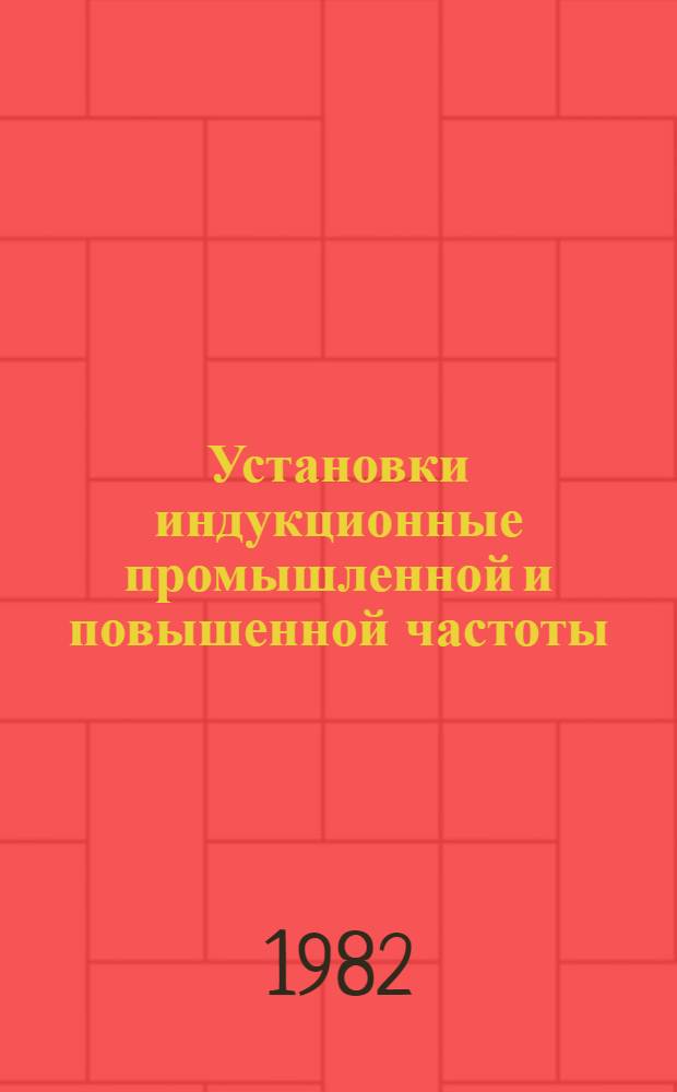 Установки индукционные промышленной и повышенной частоты : НК 12.5.02-82. Установки и генераторы высокочастотные : НК 12.7.01-82 Номенклатур. каталог Взамен НК 12.5.02-81, НК 12.7.01-81