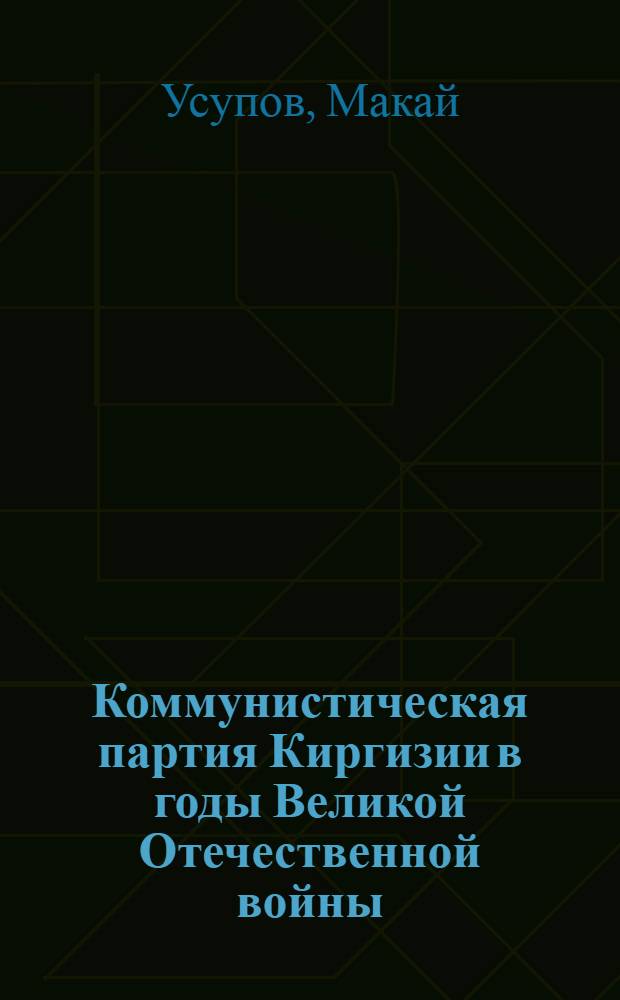Коммунистическая партия Киргизии в годы Великой Отечественной войны (1941-1945 гг.) : Автореф. дис. на соиск. учен. степ. д-ра ист. наук : (07.00.01)