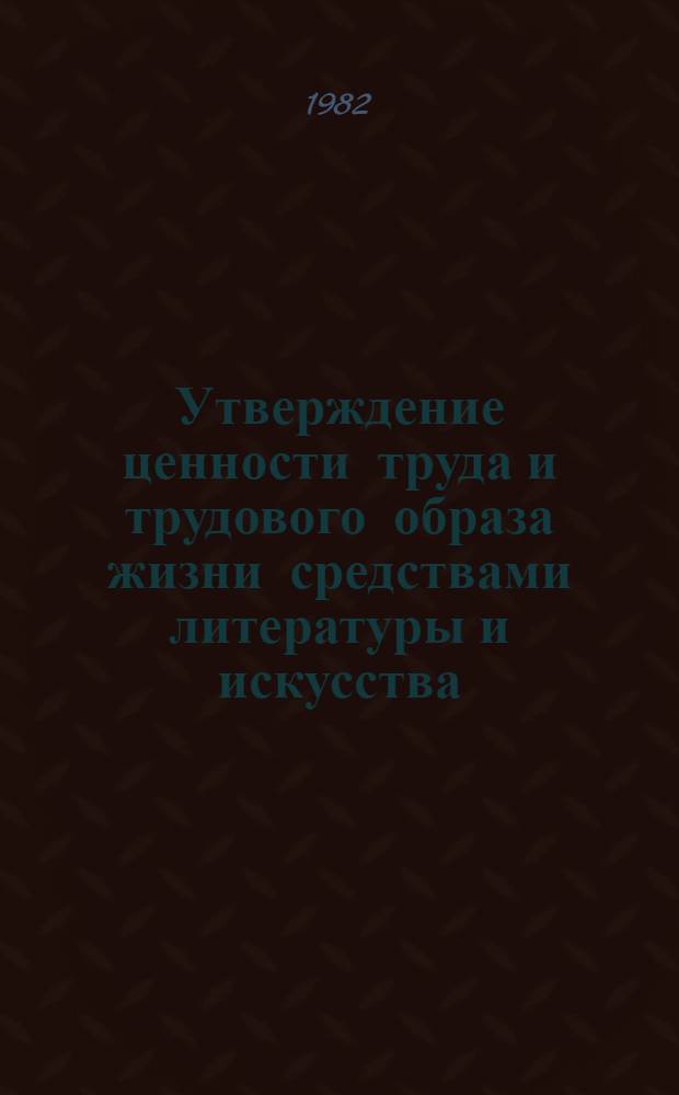 Утверждение ценности труда и трудового образа жизни средствами литературы и искусства : (Метод. материалы в помощь пропагандистам, лекторам, политинформаторам)