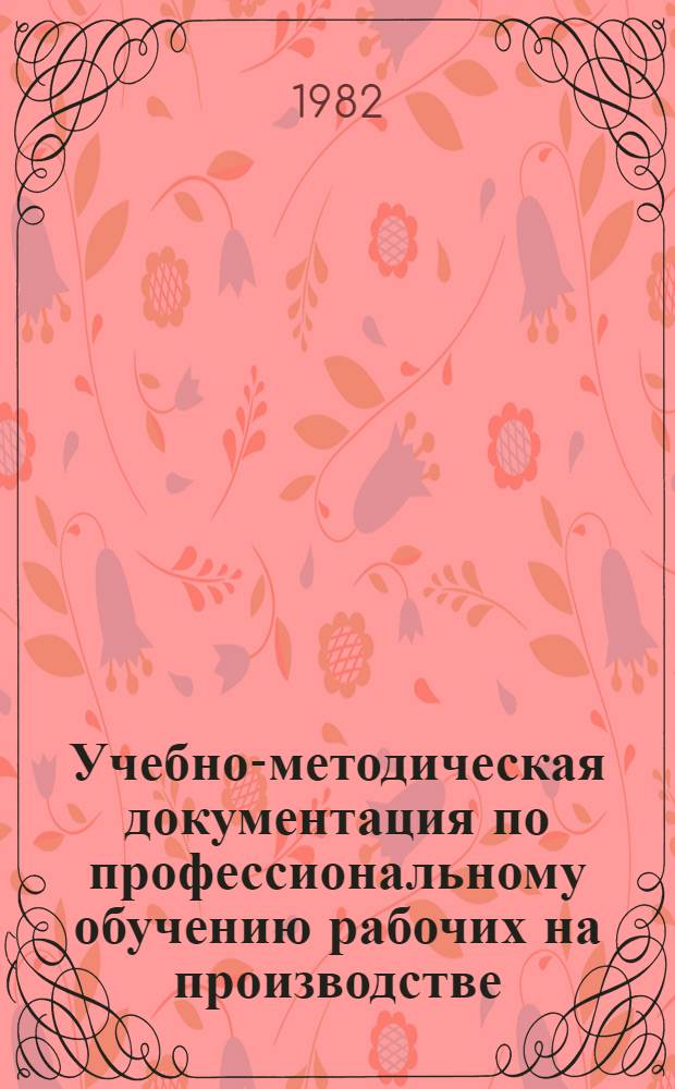 Учебно-методическая документация по профессиональному обучению рабочих на производстве, утвержденная и одобренная Госпрофобром СССР : Прил. к указанию М-ва от 1 июля 1982 г