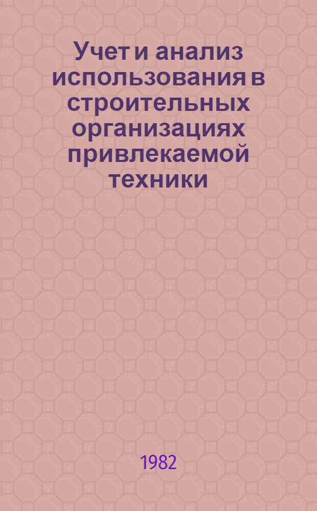 Учет и анализ использования в строительных организациях привлекаемой техники : Метод. рекомендации