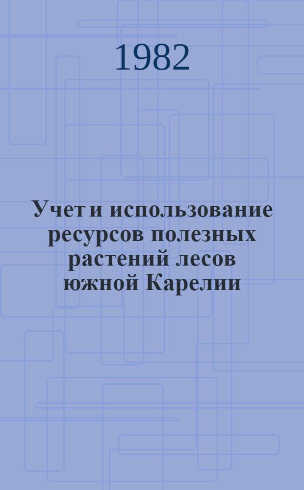Учет и использование ресурсов полезных растений лесов южной Карелии : Оператив.-информ. материалы